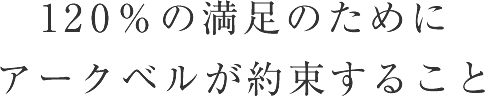 120％ の満足のためにアークベルが約束すること